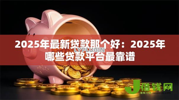 2025年最新贷款那个好：2025年哪些贷款平台最靠谱