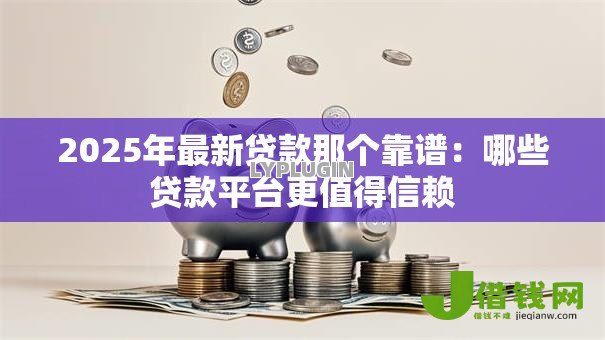 2025年最新贷款那个靠谱:哪些贷款平台更值得信赖 2025年最新贷款那个靠谱:哪些贷款平台更值得信赖