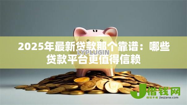 2025年最新贷款那个靠谱:哪些贷款平台更值得信赖 2025年最新贷款那个靠谱:哪些贷款平台更值得信赖