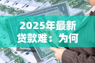 2025年最新贷款难:为何难以获得资金支持 2025年最新贷款难:为何难以获得资金支持