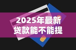 2025年最新贷款能不能提前还款:贷款提前还款有什么限制 2025年最新贷款能不能提前还款:贷款提前还款有什么限制