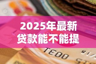 2025年最新贷款能不能提前还款:贷款提前还款有什么限制 2025年最新贷款能不能提前还款:贷款提前还款有什么限制