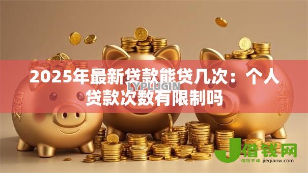 2025年最新贷款能贷几次：个人贷款次数有限制吗