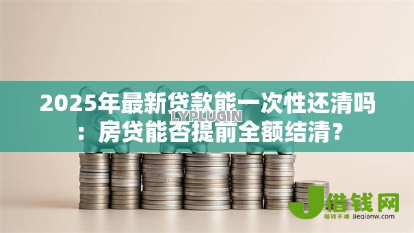 2025年最新贷款能一次性还清吗：房贷能否提前全额结清？