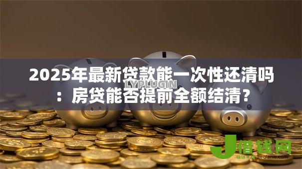 2025年最新贷款能一次性还清吗：房贷能否提前全额结清？
