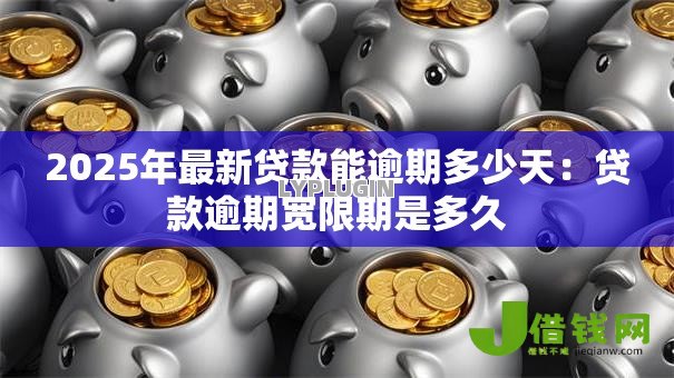 2025年最新贷款能逾期多少天:贷款逾期宽限期是多久 2025年最新贷款能逾期多少天:贷款逾期宽限期是多久