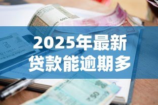 2025年最新贷款能逾期多少天:贷款逾期宽限期是多久 2025年最新贷款能逾期多少天:贷款逾期宽限期是多久