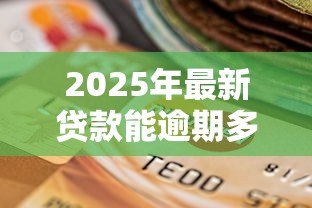 2025年最新贷款能逾期多少天:贷款逾期宽限期是多久 2025年最新贷款能逾期多少天:贷款逾期宽限期是多久
