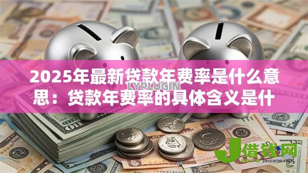 2025年最新贷款年费率是什么意思:贷款年费率的具体含义是什么 2025年最新贷款年费率是什么意思:贷款年费率的具体含义是什么