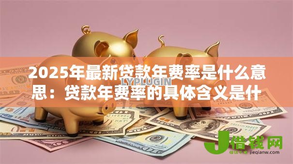 2025年最新贷款年费率是什么意思:贷款年费率的具体含义是什么 2025年最新贷款年费率是什么意思:贷款年费率的具体含义是什么