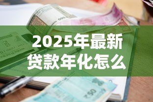 2025年最新贷款年化怎么算:如何计算贷款的年化利率 2025年最新贷款年化怎么算:如何计算贷款的年化利率
