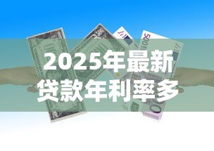 2025年最新贷款年利率多少:银行贷款年化利率一般是多少 2025年最新贷款年利率多少:银行贷款年化利率一般是多少