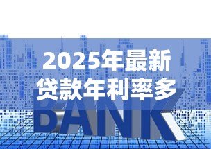 2025年最新贷款年利率多少:银行贷款年化利率一般是多少 2025年最新贷款年利率多少:银行贷款年化利率一般是多少
