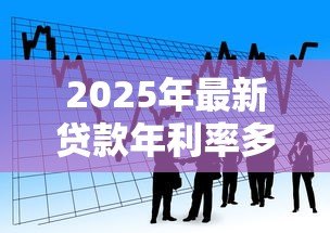 2025年最新贷款年利率多少合法:2025年合法借贷利率上限是多少 2025年最新贷款年利率多少合法:2025年合法借贷利率上限是多少
