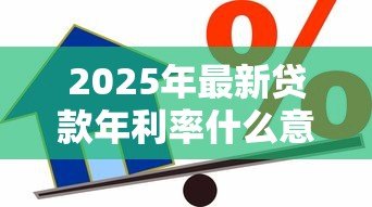 2025年最新贷款年利率什么意思:借款一年的利息如何计算 2025年最新贷款年利率什么意思:借款一年的利息如何计算