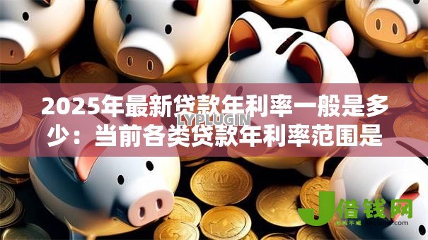 2025年最新贷款年利率一般是多少:当前各类贷款年利率范围是多少 2025年最新贷款年利率一般是多少:当前各类贷款年利率范围是多少