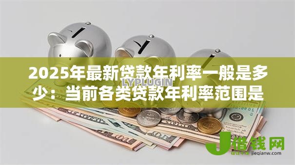 2025年最新贷款年利率一般是多少:当前各类贷款年利率范围是多少 2025年最新贷款年利率一般是多少:当前各类贷款年利率范围是多少