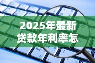 2025年最新贷款年利率怎么算:如何计算贷款的年化利率 2025年最新贷款年利率怎么算:如何计算贷款的年化利率
