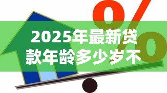 2025年最新贷款年龄多少岁不能贷款:银行贷款年龄上限是多少 2025年最新贷款年龄多少岁不能贷款:银行贷款年龄上限是多少