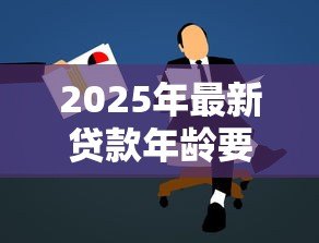 2025年最新贷款年龄要求:申请贷款有年龄限制吗 2025年最新贷款年龄要求:申请贷款有年龄限制吗
