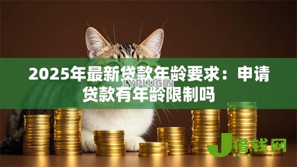 2025年最新贷款年龄要求:申请贷款有年龄限制吗 2025年最新贷款年龄要求:申请贷款有年龄限制吗