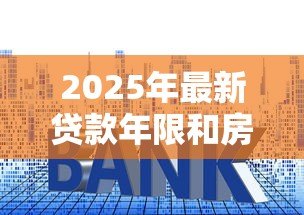 2025年最新贷款年限和房龄的关系：购房贷款期限受建筑年限影响吗