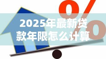 2025年最新贷款年限怎么计算：房贷还款期限如何确定