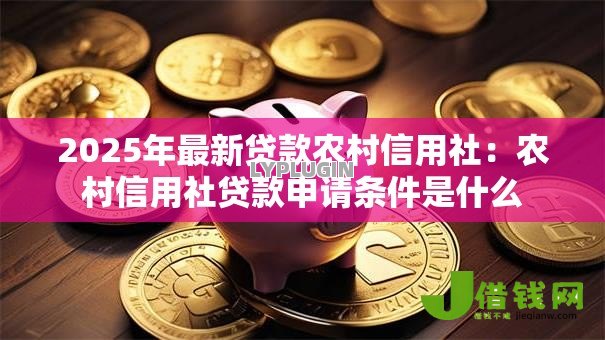2025年最新贷款农村信用社:农村信用社贷款申请条件是什么 2025年最新贷款农村信用社:农村信用社贷款申请条件是什么