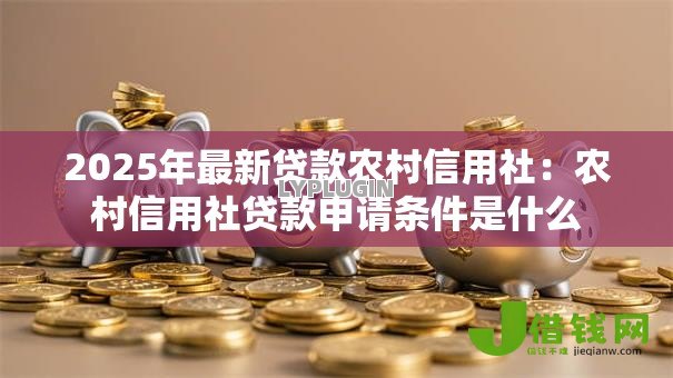 2025年最新贷款农村信用社:农村信用社贷款申请条件是什么 2025年最新贷款农村信用社:农村信用社贷款申请条件是什么