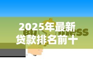 2025年最新贷款排名前十的公司:2025年十大贷款平台谁更值得信赖 2025年最新贷款排名前十的公司:2025年十大贷款平台谁更值得信赖