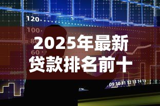 2025年最新贷款排名前十的公司:2025年十大贷款平台谁更值得信赖 2025年最新贷款排名前十的公司:2025年十大贷款平台谁更值得信赖