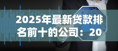 2025年最新贷款排名前十的公司:2025年十大贷款平台谁更值得信赖 2025年最新贷款排名前十的公司:2025年十大贷款平台谁更值得信赖