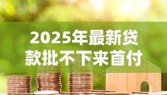 2025年最新贷款批不下来首付款可以退吗:房贷被拒能否退还购房首付 2025年最新贷款批不下来首付款可以退吗:房贷被拒能否退还购房首付