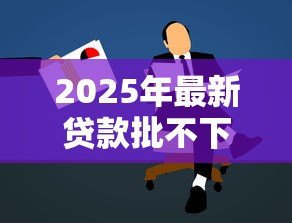 2025年最新贷款批不下来怎么办:贷款申请被拒后如何补救 2025年最新贷款批不下来怎么办:贷款申请被拒后如何补救