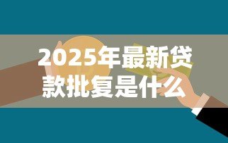 2025年最新贷款批复是什么意思:银行贷款批复具体指什么流程 2025年最新贷款批复是什么意思:银行贷款批复具体指什么流程