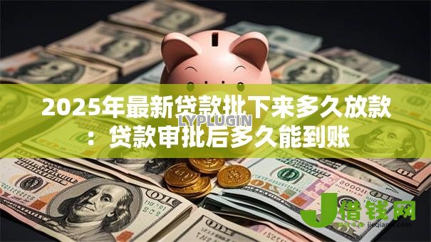 2025年最新贷款批下来多久放款:贷款审批后多久能到账 2025年最新贷款批下来多久放款:贷款审批后多久能到账
