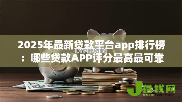 2025年最新贷款平台app排行榜:哪些贷款APP评分最高最可靠 2025年最新贷款平台app排行榜:哪些贷款APP评分最高最可靠