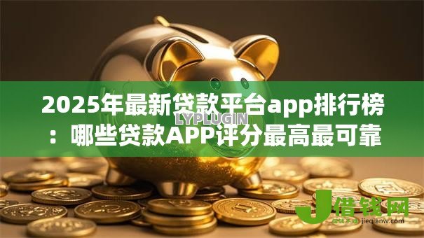 2025年最新贷款平台app排行榜:哪些贷款APP评分最高最可靠 2025年最新贷款平台app排行榜:哪些贷款APP评分最高最可靠