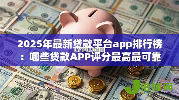 2025年最新贷款平台app排行榜:哪些贷款APP评分最高最可靠 2025年最新贷款平台app排行榜:哪些贷款APP评分最高最可靠