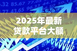 2025年最新贷款平台大额：哪里能借到高额度贷款