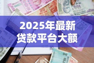 2025年最新贷款平台大额：哪里能借到高额度贷款