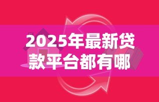2025年最新贷款平台都有哪些：主流借贷平台如何选择最靠谱