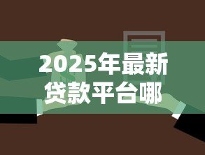 2025年最新贷款平台哪个好：如何选择靠谱的贷款平台