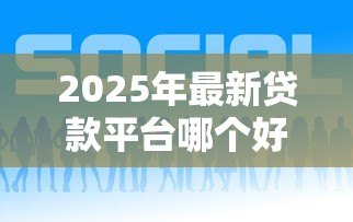 2025年最新贷款平台哪个好：如何选择靠谱的贷款平台