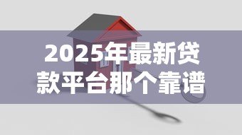 2025年最新贷款平台那个靠谱:2025年哪些贷款平台最安全可靠 2025年最新贷款平台那个靠谱:2025年哪些贷款平台最安全可靠
