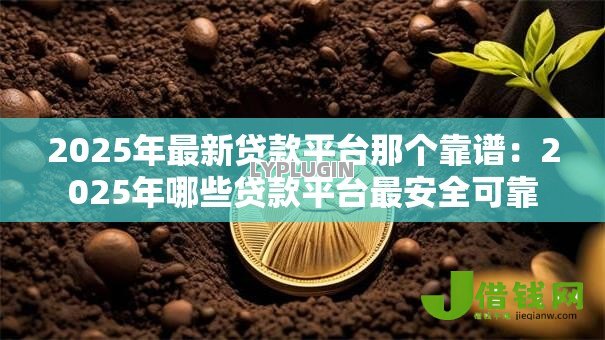 2025年最新贷款平台那个靠谱:2025年哪些贷款平台最安全可靠 2025年最新贷款平台那个靠谱:2025年哪些贷款平台最安全可靠