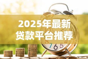 2025年最新贷款平台推荐：哪些借贷渠道比较靠谱