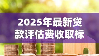 2025年最新贷款评估费收取标准：贷款评估费收取依据是什么