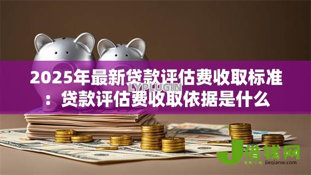 2025年最新贷款评估费收取标准：贷款评估费收取依据是什么