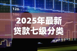2025年最新贷款七级分类:银行如何划分贷款风险等级? 2025年最新贷款七级分类:银行如何划分贷款风险等级?